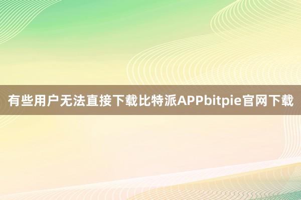 有些用户无法直接下载比特派APPbitpie官网下载