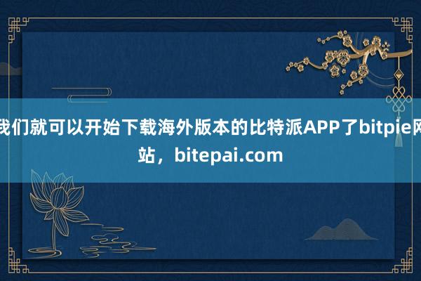 我们就可以开始下载海外版本的比特派APP了bitpie网站，bitepai.com