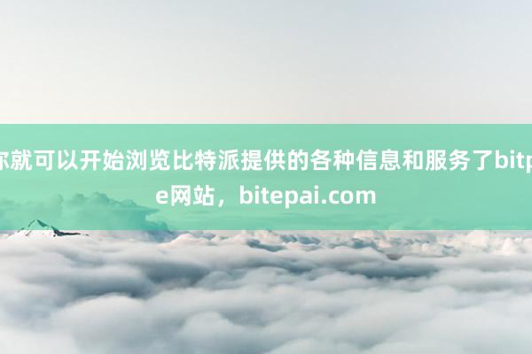 你就可以开始浏览比特派提供的各种信息和服务了bitpie网站，bitepai.com