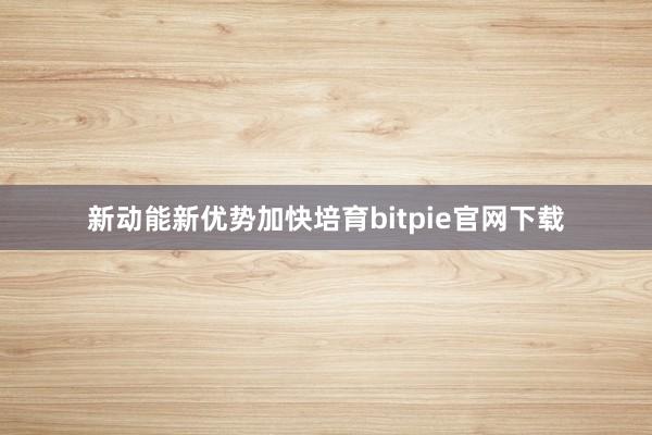 新动能新优势加快培育bitpie官网下载