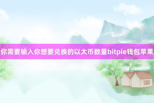 你需要输入你想要兑换的以太币数量bitpie钱包苹果