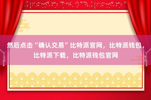 然后点击“确认交易”比特派官网，比特派钱包，比特派下载，比特派钱包官网