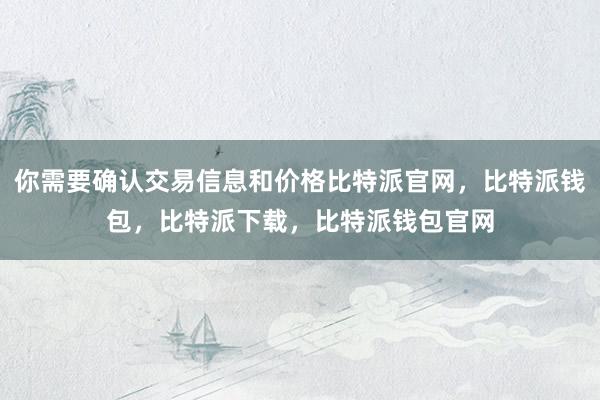 你需要确认交易信息和价格比特派官网，比特派钱包，比特派下载，比特派钱包官网