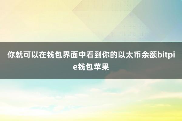 你就可以在钱包界面中看到你的以太币余额bitpie钱包苹果