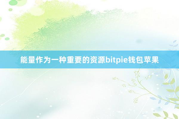 能量作为一种重要的资源bitpie钱包苹果