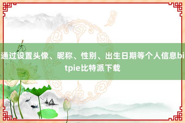 通过设置头像、昵称、性别、出生日期等个人信息bitpie比特派下载