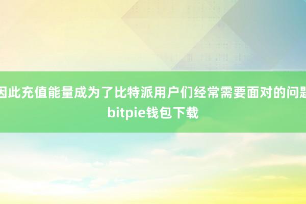 因此充值能量成为了比特派用户们经常需要面对的问题bitpie钱包下载