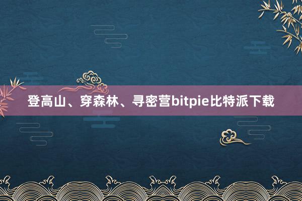 登高山、穿森林、寻密营bitpie比特派下载