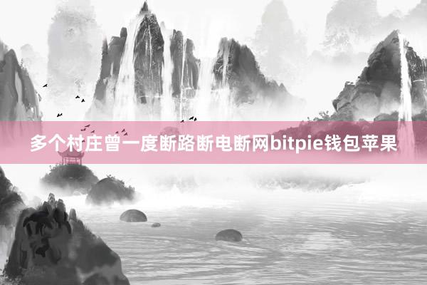 多个村庄曾一度断路断电断网bitpie钱包苹果