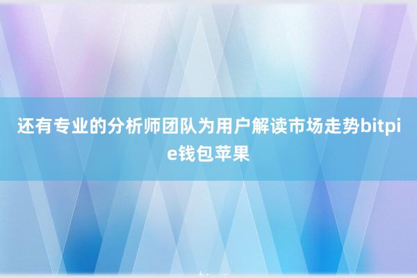 还有专业的分析师团队为用户解读市场走势bitpie钱包苹果