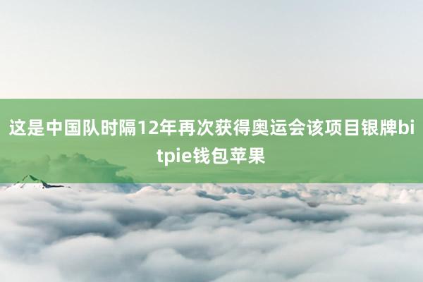 这是中国队时隔12年再次获得奥运会该项目银牌bitpie钱包苹果