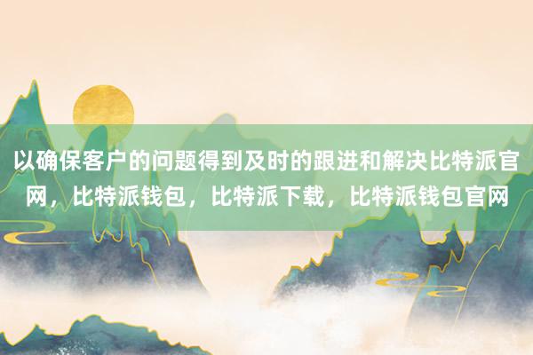 以确保客户的问题得到及时的跟进和解决比特派官网，比特派钱包，比特派下载，比特派钱包官网