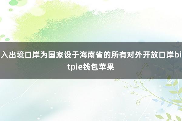 入出境口岸为国家设于海南省的所有对外开放口岸bitpie钱包苹果