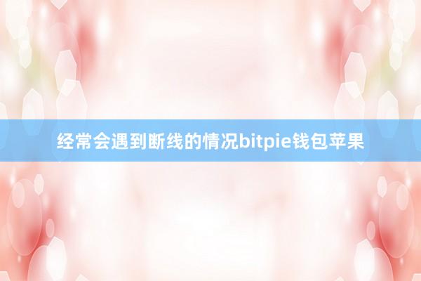 经常会遇到断线的情况bitpie钱包苹果