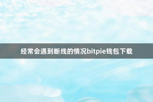 经常会遇到断线的情况bitpie钱包下载