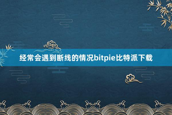 经常会遇到断线的情况bitpie比特派下载