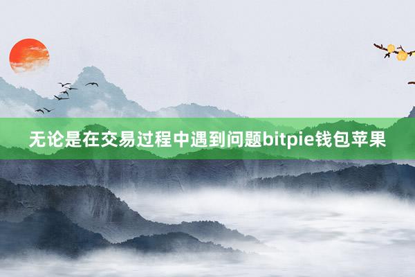 无论是在交易过程中遇到问题bitpie钱包苹果