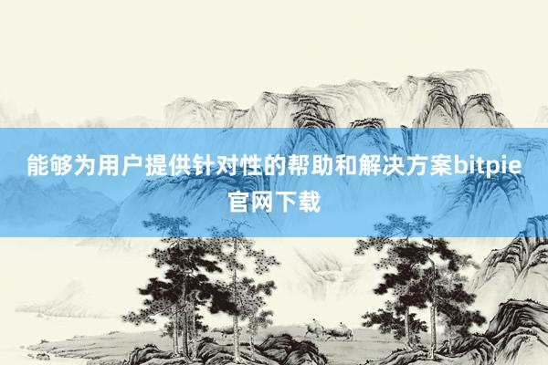 能够为用户提供针对性的帮助和解决方案bitpie官网下载