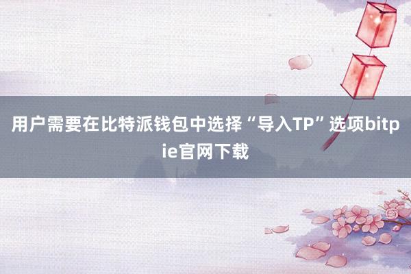 用户需要在比特派钱包中选择“导入TP”选项bitpie官网下载