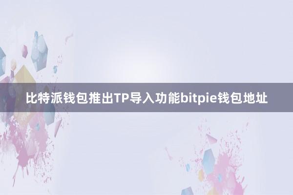 比特派钱包推出TP导入功能bitpie钱包地址