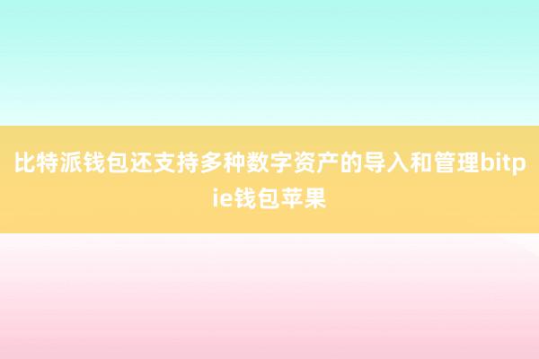 比特派钱包还支持多种数字资产的导入和管理bitpie钱包苹果