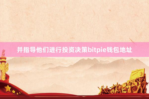 并指导他们进行投资决策bitpie钱包地址