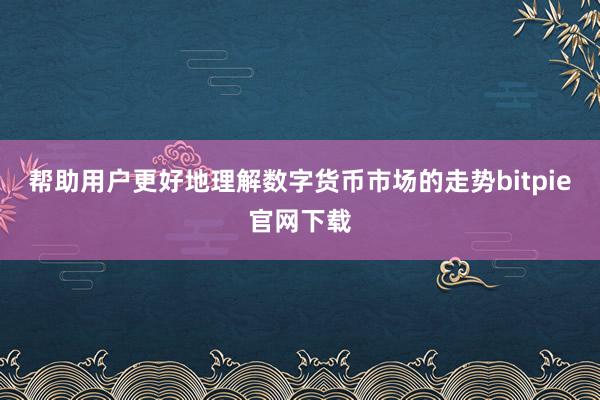 帮助用户更好地理解数字货币市场的走势bitpie官网下载