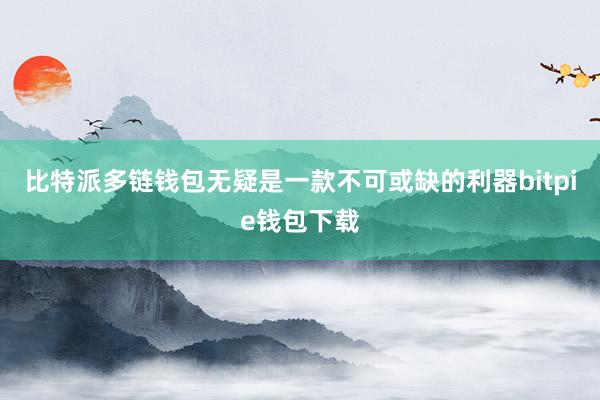 比特派多链钱包无疑是一款不可或缺的利器bitpie钱包下载