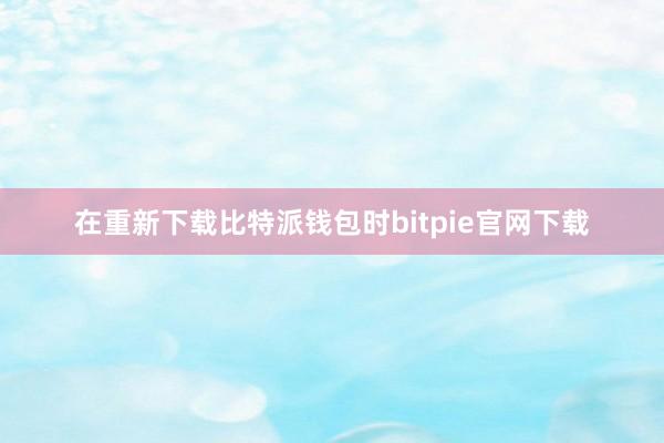 在重新下载比特派钱包时bitpie官网下载