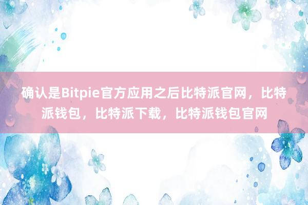 确认是Bitpie官方应用之后比特派官网，比特派钱包，比特派下载，比特派钱包官网