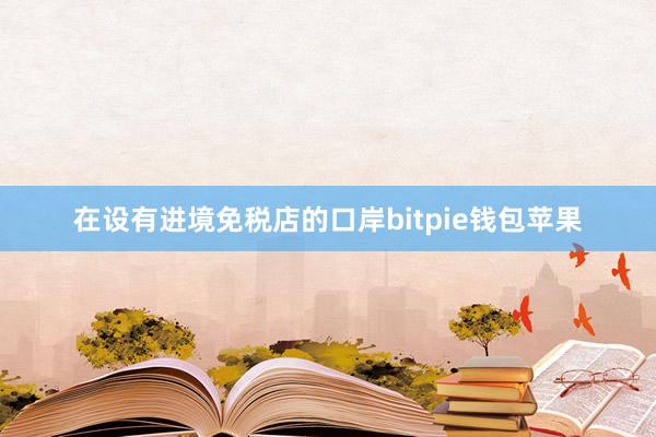 在设有进境免税店的口岸bitpie钱包苹果