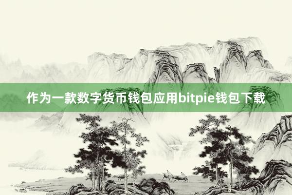 作为一款数字货币钱包应用bitpie钱包下载