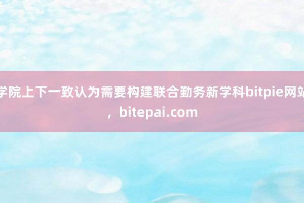 学院上下一致认为需要构建联合勤务新学科bitpie网站，bitepai.com