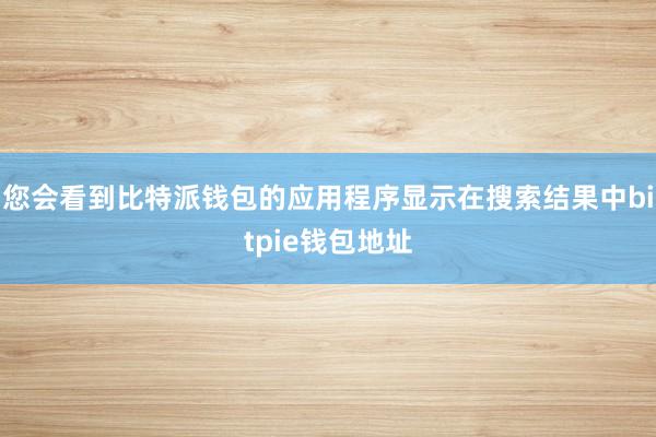 您会看到比特派钱包的应用程序显示在搜索结果中bitpie钱包地址