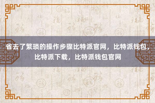 省去了繁琐的操作步骤比特派官网，比特派钱包，比特派下载，比特派钱包官网