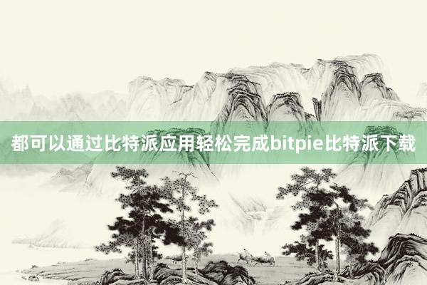 都可以通过比特派应用轻松完成bitpie比特派下载