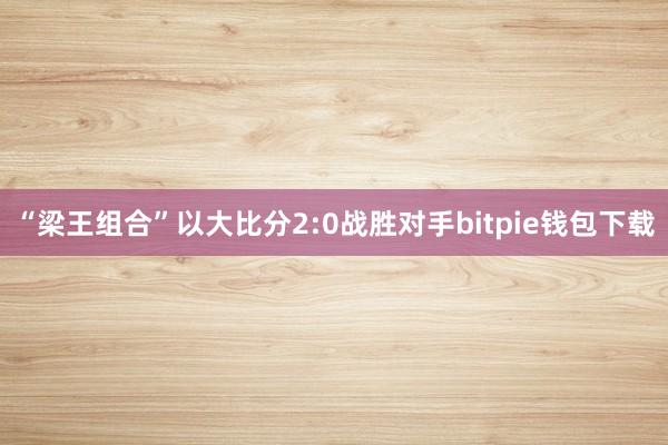 “梁王组合”以大比分2:0战胜对手bitpie钱包下载