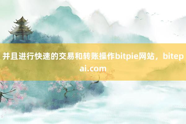 并且进行快速的交易和转账操作bitpie网站，bitepai.com