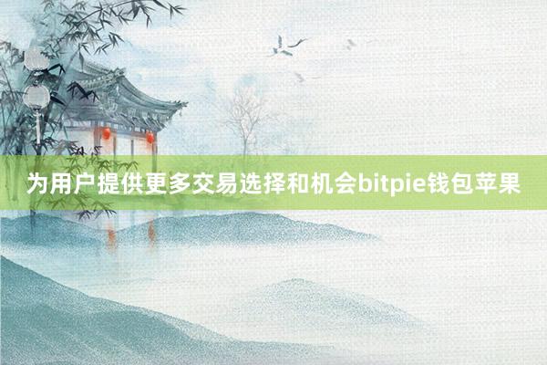 为用户提供更多交易选择和机会bitpie钱包苹果