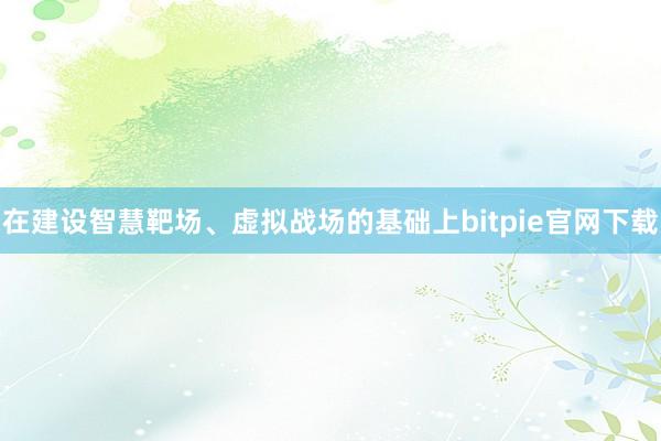 在建设智慧靶场、虚拟战场的基础上bitpie官网下载