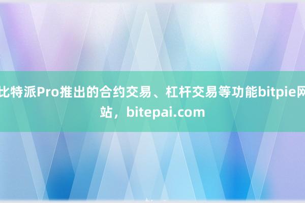 比特派Pro推出的合约交易、杠杆交易等功能bitpie网站，bitepai.com