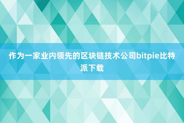 作为一家业内领先的区块链技术公司bitpie比特派下载