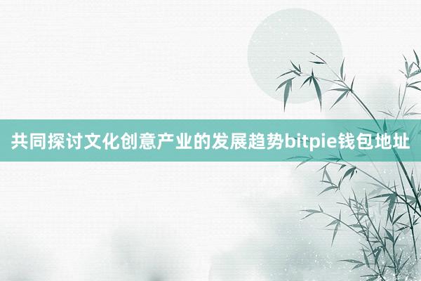 共同探讨文化创意产业的发展趋势bitpie钱包地址