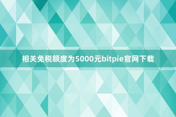 相关免税额度为5000元bitpie官网下载