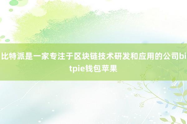 比特派是一家专注于区块链技术研发和应用的公司bitpie钱包苹果