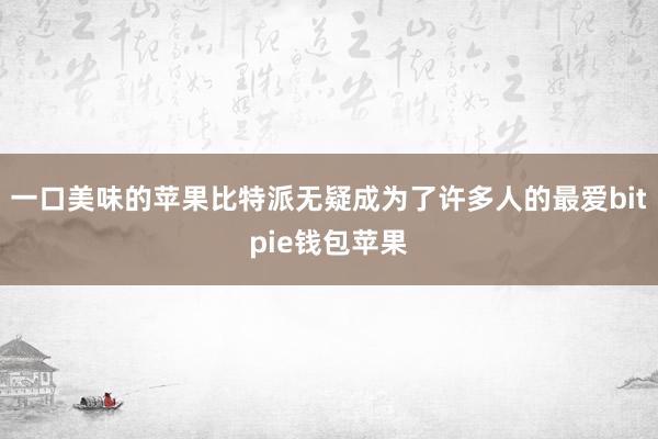 一口美味的苹果比特派无疑成为了许多人的最爱bitpie钱包苹果