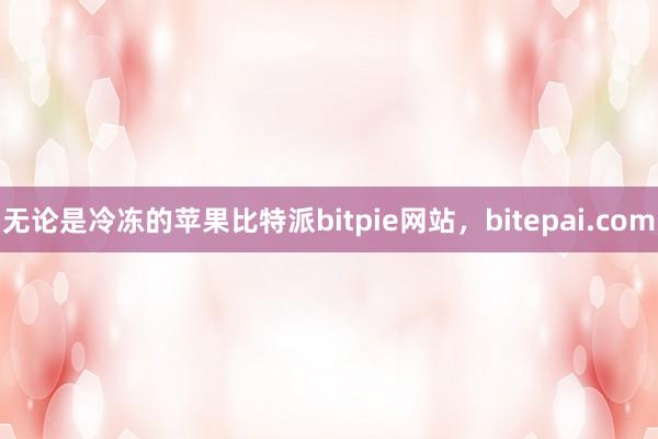 无论是冷冻的苹果比特派bitpie网站，bitepai.com