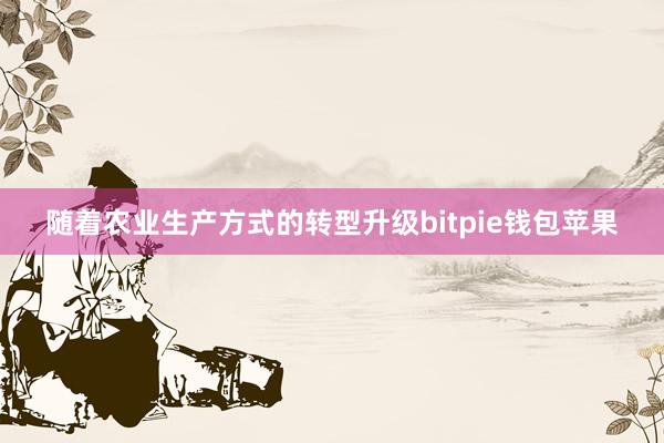 随着农业生产方式的转型升级bitpie钱包苹果