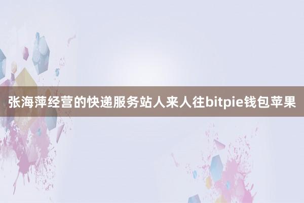 张海萍经营的快递服务站人来人往bitpie钱包苹果