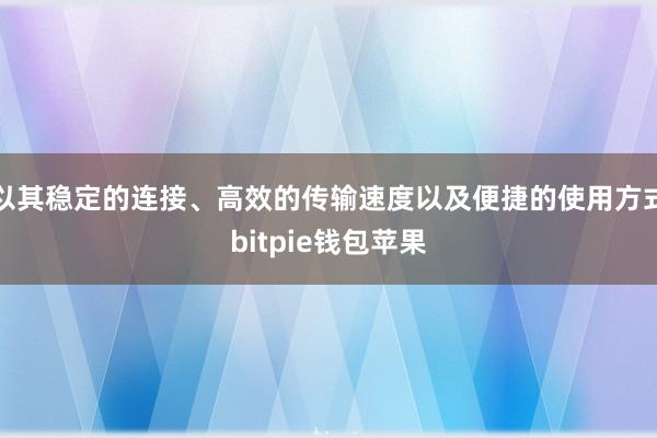 以其稳定的连接、高效的传输速度以及便捷的使用方式bitpie钱包苹果